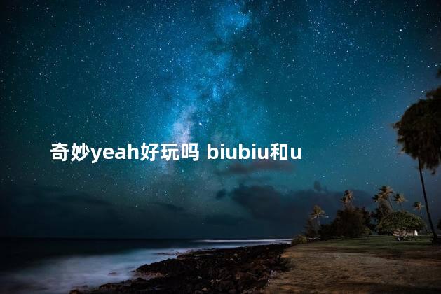 奇妙yeah好玩吗 biubiu和uu哪个好用